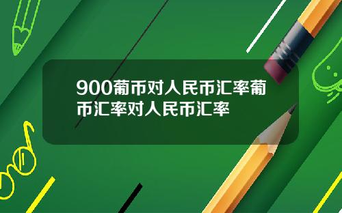 900葡币对人民币汇率葡币汇率对人民币汇率