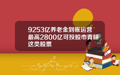 9253亿养老金到账运营最高2800亿可投股市青睐这类股票