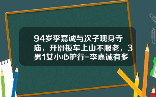 94岁李嘉诚与次子现身寺庙，开滑板车上山不服老，3男1女小心护行-李嘉诚有多少车