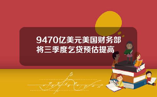 9470亿美元美国财务部将三季度乞贷预估提高