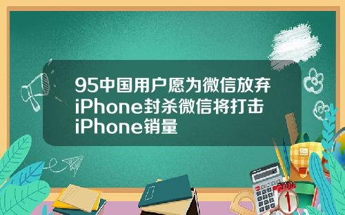 95中国用户愿为微信放弃iPhone封杀微信将打击iPhone销量