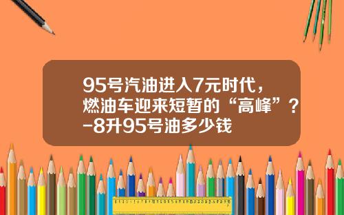 95号汽油进入7元时代，燃油车迎来短暂的“高峰”？-8升95号油多少钱