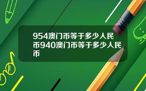954澳门币等于多少人民币940澳门币等于多少人民币