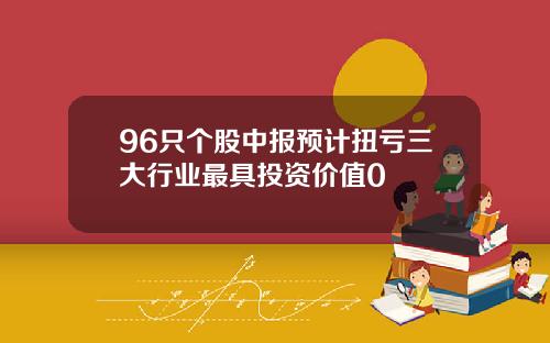96只个股中报预计扭亏三大行业最具投资价值0
