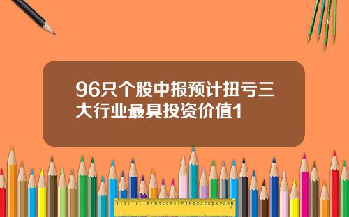 96只个股中报预计扭亏三大行业最具投资价值1