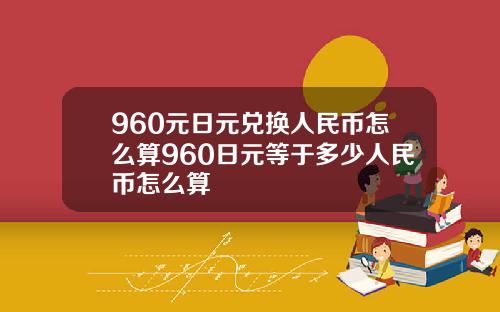 960元日元兑换人民币怎么算960日元等于多少人民币怎么算