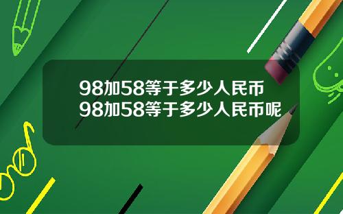 98加58等于多少人民币98加58等于多少人民币呢