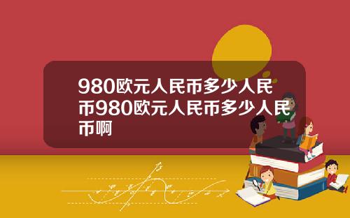 980欧元人民币多少人民币980欧元人民币多少人民币啊