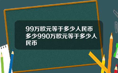 99万欧元等于多少人民币多少990万欧元等于多少人民币