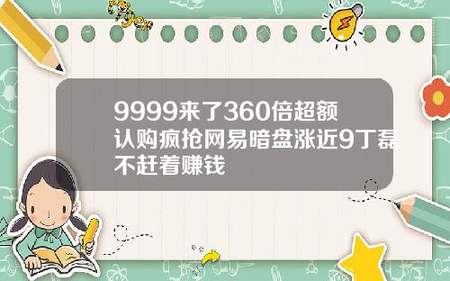 9999来了360倍超额认购疯抢网易暗盘涨近9丁磊不赶着赚钱