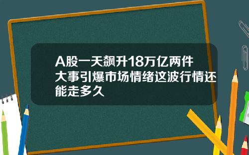 A股一天飙升18万亿两件大事引爆市场情绪这波行情还能走多久