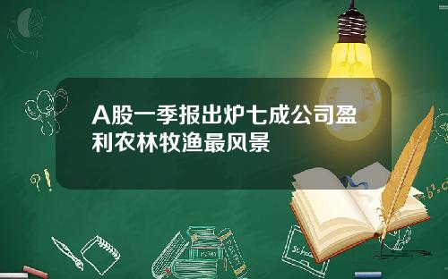 A股一季报出炉七成公司盈利农林牧渔最风景