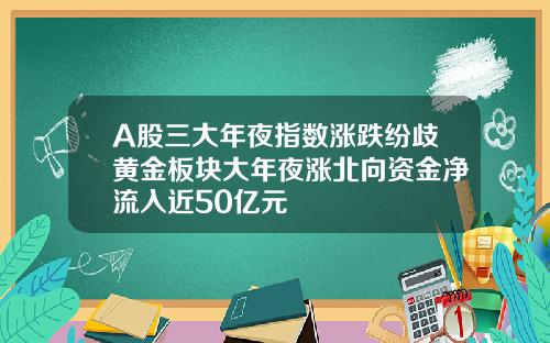 A股三大年夜指数涨跌纷歧黄金板块大年夜涨北向资金净流入近50亿元