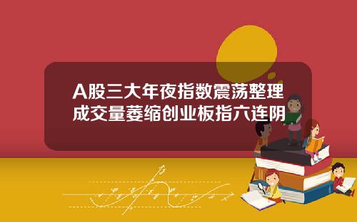 A股三大年夜指数震荡整理成交量萎缩创业板指六连阴