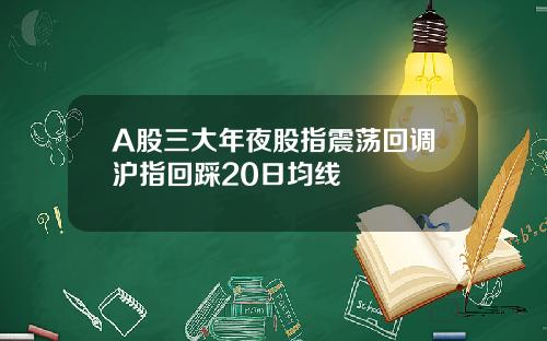 A股三大年夜股指震荡回调沪指回踩20日均线