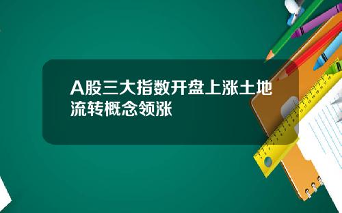 A股三大指数开盘上涨土地流转概念领涨