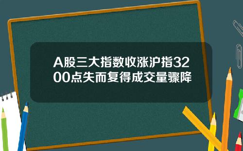 A股三大指数收涨沪指3200点失而复得成交量骤降