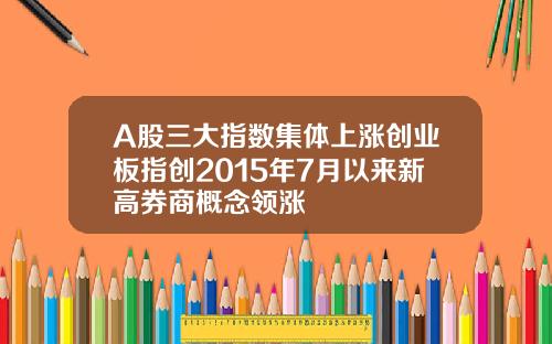 A股三大指数集体上涨创业板指创2015年7月以来新高券商概念领涨