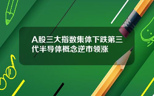 A股三大指数集体下跌第三代半导体概念逆市领涨