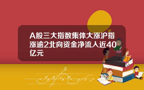A股三大指数集体大涨沪指涨逾2北向资金净流入近40亿元