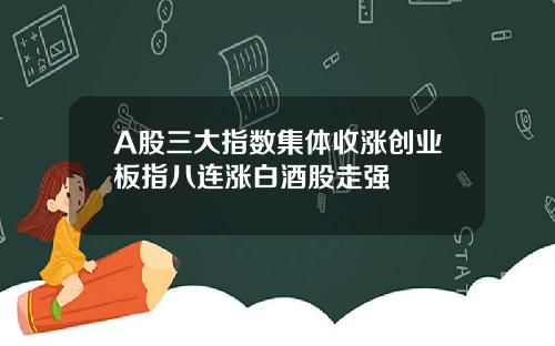 A股三大指数集体收涨创业板指八连涨白酒股走强