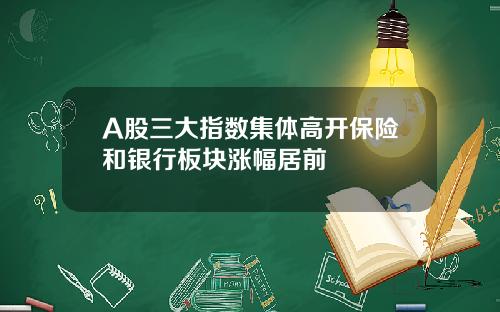 A股三大指数集体高开保险和银行板块涨幅居前