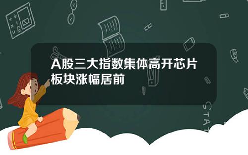 A股三大指数集体高开芯片板块涨幅居前