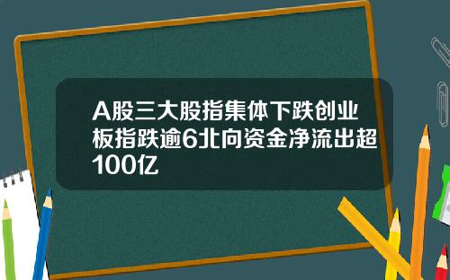 A股三大股指集体下跌创业板指跌逾6北向资金净流出超100亿