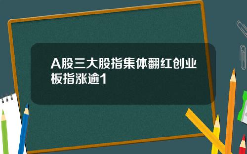A股三大股指集体翻红创业板指涨逾1