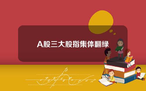 A股三大股指集体翻绿