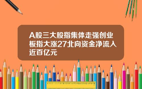 A股三大股指集体走强创业板指大涨27北向资金净流入近百亿元