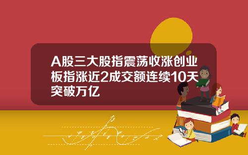 A股三大股指震荡收涨创业板指涨近2成交额连续10天突破万亿