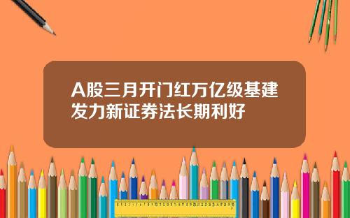 A股三月开门红万亿级基建发力新证券法长期利好