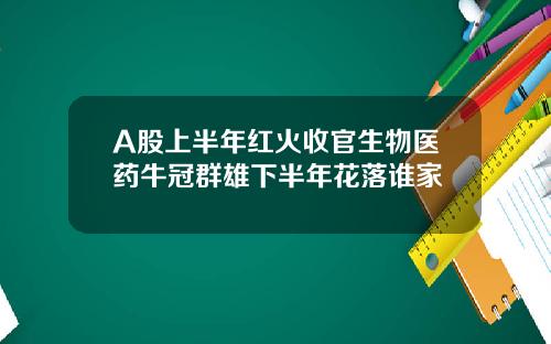 A股上半年红火收官生物医药牛冠群雄下半年花落谁家