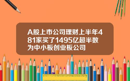 A股上市公司理财上半年481家买了1495亿超半数为中小板创业板公司