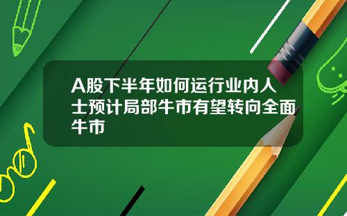 A股下半年如何运行业内人士预计局部牛市有望转向全面牛市