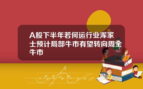A股下半年若何运行业浑家士预计局部牛市有望转向周全牛市