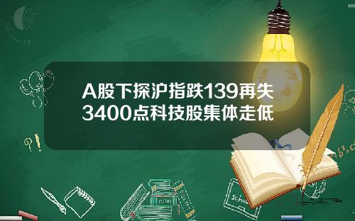 A股下探沪指跌139再失3400点科技股集体走低