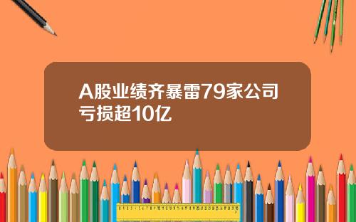 A股业绩齐暴雷79家公司亏损超10亿