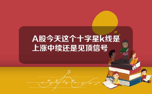A股今天这个十字星k线是上涨中续还是见顶信号