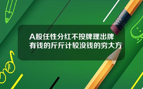 A股任性分红不按牌理出牌有钱的斤斤计较没钱的穷大方