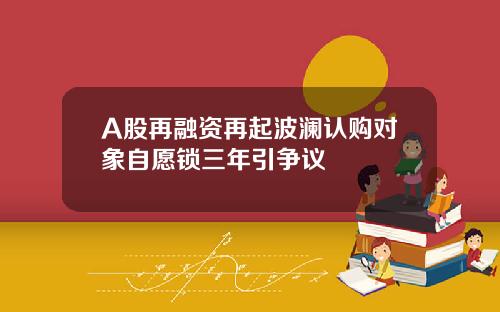 A股再融资再起波澜认购对象自愿锁三年引争议