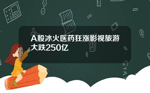 A股冰火医药狂涨影视旅游大跌250亿