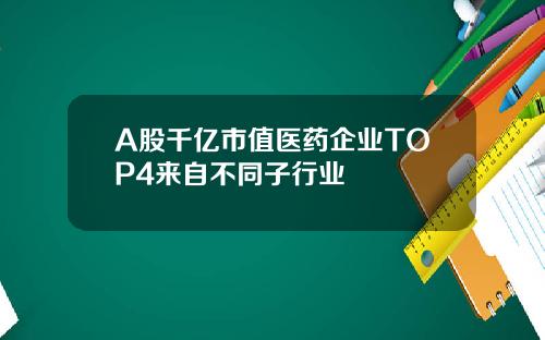 A股千亿市值医药企业TOP4来自不同子行业