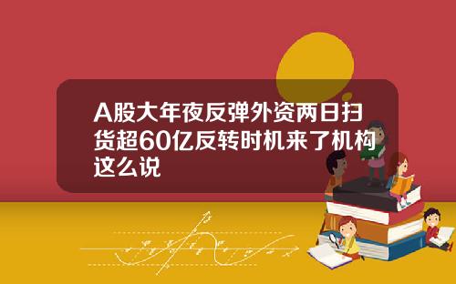 A股大年夜反弹外资两日扫货超60亿反转时机来了机构这么说