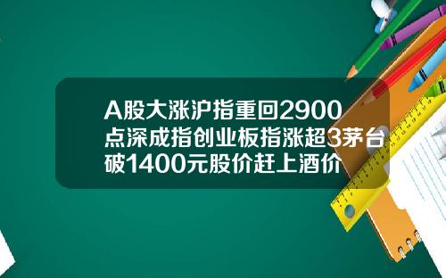 A股大涨沪指重回2900点深成指创业板指涨超3茅台破1400元股价赶上酒价