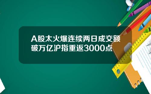 A股太火爆连续两日成交额破万亿沪指重返3000点