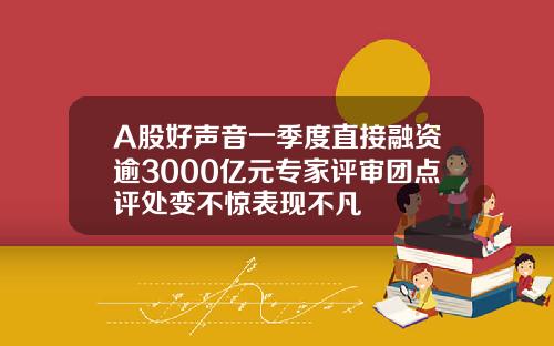 A股好声音一季度直接融资逾3000亿元专家评审团点评处变不惊表现不凡