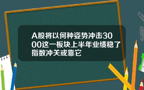 A股将以何种姿势冲击3000这一板块上半年业绩稳了指数冲关或靠它