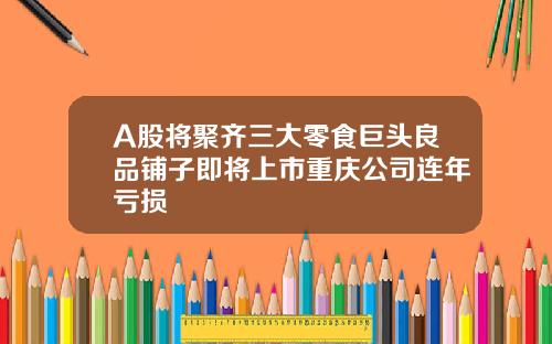 A股将聚齐三大零食巨头良品铺子即将上市重庆公司连年亏损